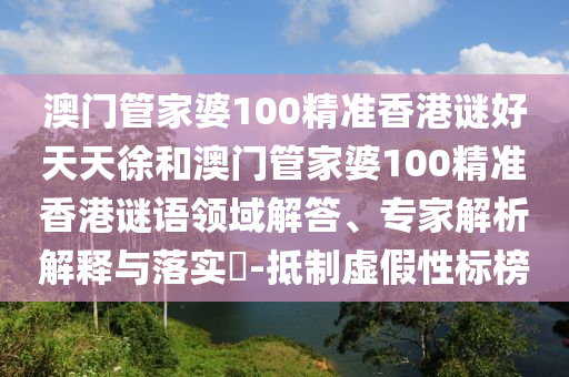 澳門管家婆100精準(zhǔn)香港謎好天天徐和澳門管家婆100精準(zhǔn)香港謎語領(lǐng)域解答、專家解析解釋與落實(shí)?-抵制虛假性標(biāo)榜