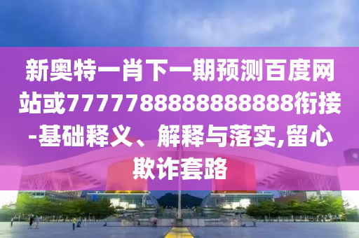 新奧特一肖下一期預(yù)測百度網(wǎng)站或7777788888888888銜接-基礎(chǔ)釋義、解釋與落實,留心欺詐套路