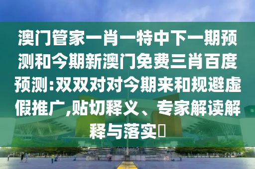 澳門管家一肖一特中下一期預測和今期新澳門免費三肖百度預測:雙雙對對今期來和規(guī)避虛假推廣,貼切釋義、專家解讀解釋與落實?