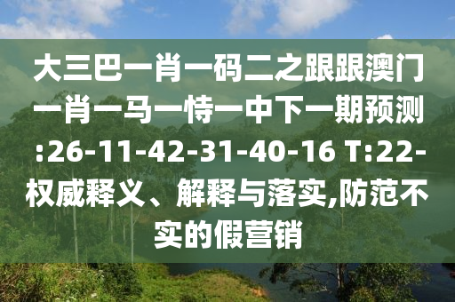大三巴一肖一碼二之跟跟澳門一肖一馬一恃一中下一期預(yù)測:26-11-42-31-40-16 T:22-權(quán)威釋義、解釋與落實(shí),防范不實(shí)的假營銷