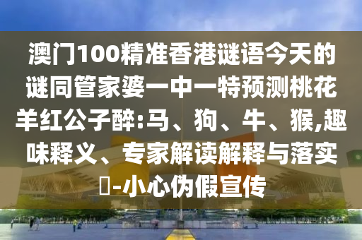 澳門100精準(zhǔn)香港謎語今天的謎同管家婆一中一特預(yù)測桃花羊紅公子醉:馬、狗、牛、猴,趣味釋義、專家解讀解釋與落實(shí)?-小心偽假宣傳