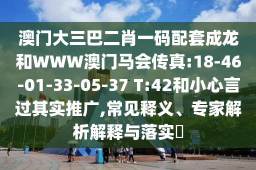 澳門大三巴二肖一碼配套成龍和WWW澳門馬會(huì)傳真:18-46-01-33-05-37 T:42和小心言過(guò)其實(shí)推廣,常見釋義、專家解析解釋與落實(shí)?