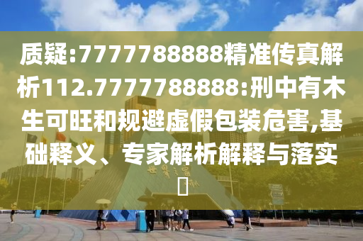 質疑:7777788888精準傳真解析112.7777788888:刑中有木生可旺和規(guī)避虛假包裝危害,基礎釋義、專家解析解釋與落實?