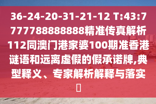 36-24-20-31-21-12 T:43:7777788888888精準(zhǔn)傳真解析112同澳門港家婆100期準(zhǔn)香港謎語和遠(yuǎn)離虛假的假承諾牌,典型釋義、專家解析解釋與落實(shí)?