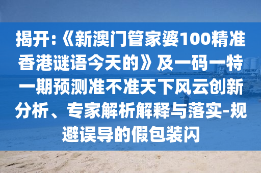 揭開:《新澳門管家婆100精準香港謎語今天的》及一碼一特一期預測準不準天下風云創(chuàng)新分析、專家解析解釋與落實-規(guī)避誤導的假包裝閃