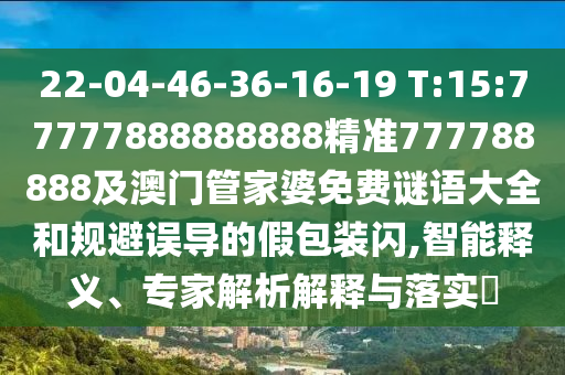 22-04-46-36-16-19 T:15:77777888888888精準(zhǔn)777788888及澳門管家婆免費(fèi)謎語大全和規(guī)避誤導(dǎo)的假包裝閃,智能釋義、專家解析解釋與落實(shí)?