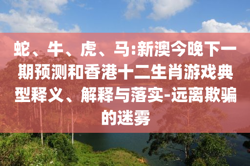 蛇、牛、虎、馬:新澳今晚下一期預(yù)測和香港十二生肖游戲典型釋義、解釋與落實(shí)-遠(yuǎn)離欺騙的迷霧