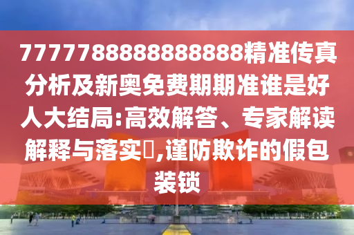 7777788888888888精準(zhǔn)傳真分析及新奧免費(fèi)期期準(zhǔn)誰是好人大結(jié)局:高效解答、專家解讀解釋與落實?,謹(jǐn)防欺詐的假包裝鎖