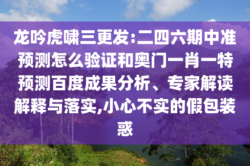 龍吟虎嘯三更發(fā):二四六期中準(zhǔn)預(yù)測怎么驗證和奧門一肖一特預(yù)測百度成果分析、專家解讀解釋與落實,小心不實的假包裝惑
