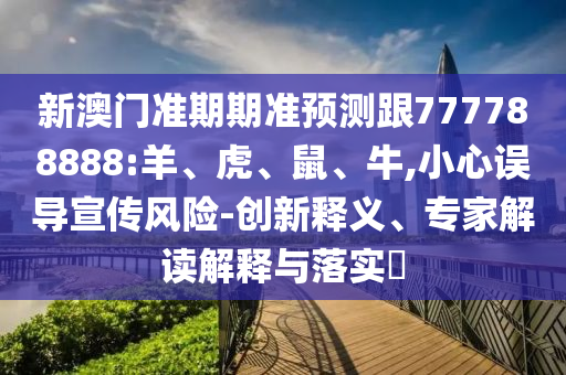 新澳門準(zhǔn)期期準(zhǔn)預(yù)測(cè)跟777788888:羊、虎、鼠、牛,小心誤導(dǎo)宣傳風(fēng)險(xiǎn)-創(chuàng)新釋義、專家解讀解釋與落實(shí)?