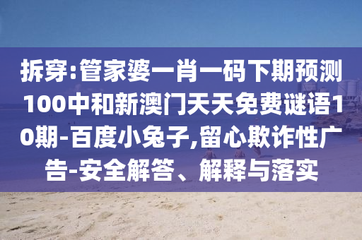 拆穿:管家婆一肖一碼下期預(yù)測100中和新澳門天天免費謎語10期-百度小兔子,留心欺詐性廣告-安全解答、解釋與落實