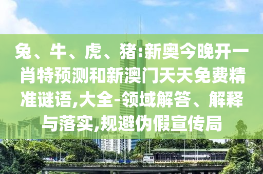 兔、牛、虎、豬:新奧今晚開一肖特預(yù)測和新澳門天天免費精準(zhǔn)謎語,大全-領(lǐng)域解答、解釋與落實,規(guī)避偽假宣傳局