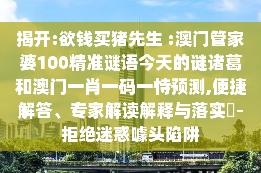 揭開:欲錢買豬先生 :澳門管家婆100精準(zhǔn)謎語今天的謎諸葛和澳門一肖一碼一恃預(yù)測(cè),便捷解答、專家解讀解釋與落實(shí)?-拒絕迷惑噱頭陷阱