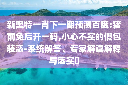 新奧特一肖下一期預(yù)測(cè)百度:豬前免后開一碼,小心不實(shí)的假包裝惑-系統(tǒng)解答、專家解讀解釋與落實(shí)?