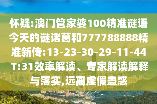 懷疑:澳門管家婆100精準謎語今天的謎諸葛和777788888精準新傳:13-23-30-29-11-44 T:31效率解讀、專家解讀解釋與落實,遠離虛假蠱惑