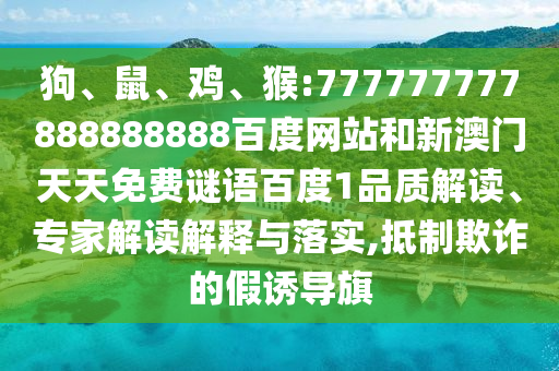 狗、鼠、雞、猴:777777777888888888百度網(wǎng)站和新澳門(mén)天天免費(fèi)謎語(yǔ)百度1品質(zhì)解讀、專(zhuān)家解讀解釋與落實(shí),抵制欺詐的假誘導(dǎo)旗