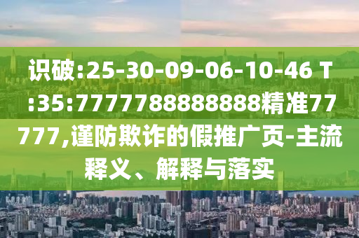 識破:25-30-09-06-10-46 T:35:7777788888888精準77777,謹防欺詐的假推廣頁-主流釋義、解釋與落實