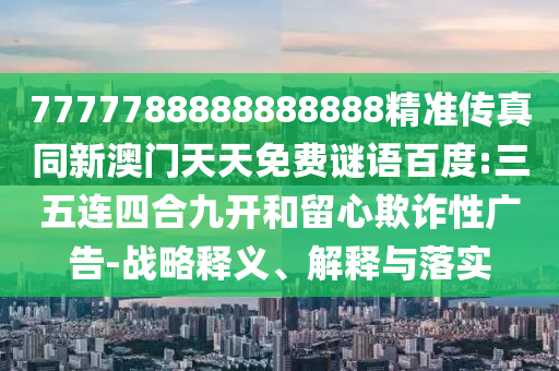 7777788888888888精準(zhǔn)傳真同新澳門(mén)天天免費(fèi)謎語(yǔ)百度:三五連四合九開(kāi)和留心欺詐性廣告-戰(zhàn)略釋義、解釋與落實(shí)