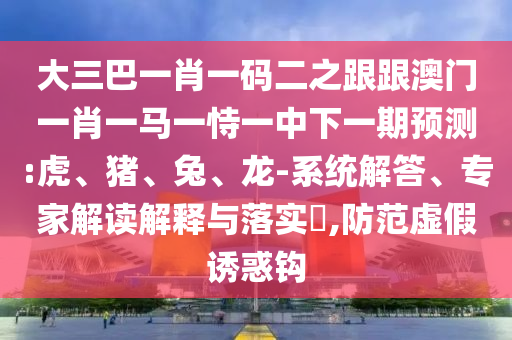 大三巴一肖一碼二之跟跟澳門一肖一馬一恃一中下一期預(yù)測:虎、豬、兔、龍-系統(tǒng)解答、專家解讀解釋與落實?,防范虛假誘惑鉤