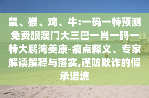 鼠、猴、雞、牛:一碼一特預(yù)測(cè)免費(fèi)跟澳門大三巴一肖一碼一特大鵬灣美康-痛點(diǎn)釋義、專家解讀解釋與落實(shí),謹(jǐn)防欺詐的假承諾境