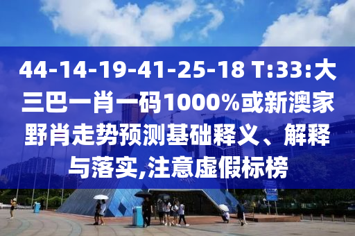 44-14-19-41-25-18 T:33:大三巴一肖一碼1000%或新澳家野肖走勢預(yù)測基礎(chǔ)釋義、解釋與落實,注意虛假標(biāo)榜
