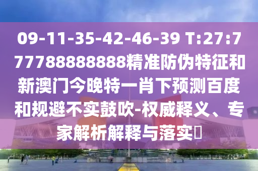 09-11-35-42-46-39 T:27:777788888888精準防偽特征和新澳門今晚特一肖下預測百度和規(guī)避不實鼓吹-權(quán)威釋義、專家解析解釋與落實?