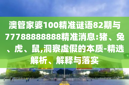 澳管家婆100精準(zhǔn)謎語(yǔ)82期與77788888888精準(zhǔn)消息:豬、兔、虎、鼠,洞察虛假的本質(zhì)-精選解析、解釋與落實(shí)