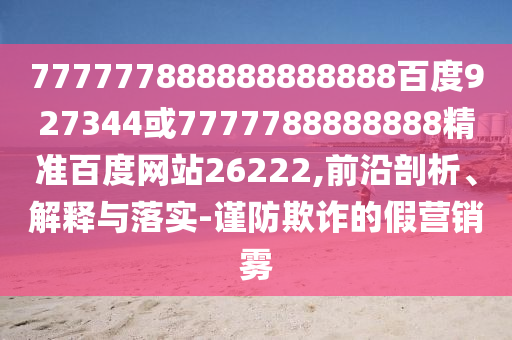 777777888888888888百度927344或7777788888888精準(zhǔn)百度網(wǎng)站26222,前沿剖析、解釋與落實-謹(jǐn)防欺詐的假營銷霧