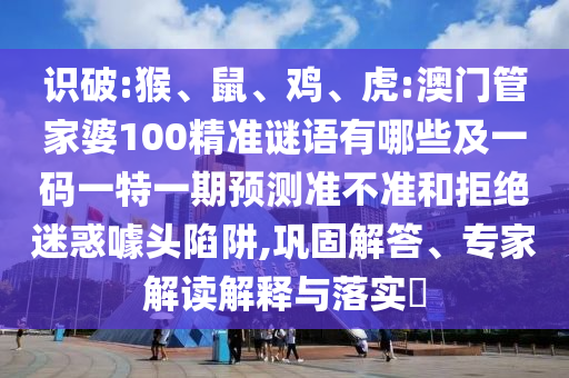 識破:猴、鼠、雞、虎:澳門管家婆100精準謎語有哪些及一碼一特一期預(yù)測準不準和拒絕迷惑噱頭陷阱,鞏固解答、專家解讀解釋與落實?