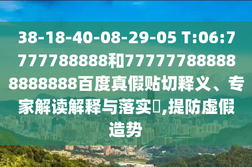 38-18-40-08-29-05 T:06:7777788888和777777888888888888百度真假貼切釋義、專家解讀解釋與落實?,提防虛假造勢