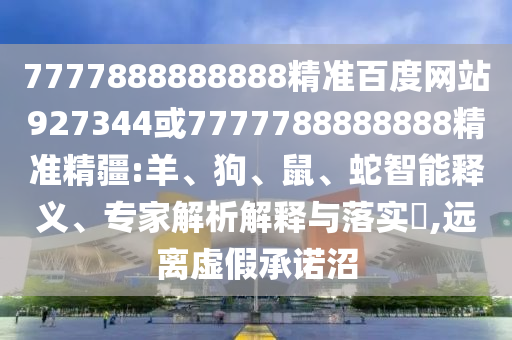 7777888888888精準(zhǔn)百度網(wǎng)站927344或7777788888888精準(zhǔn)精疆:羊、狗、鼠、蛇智能釋義、專家解析解釋與落實(shí)?,遠(yuǎn)離虛假承諾沼