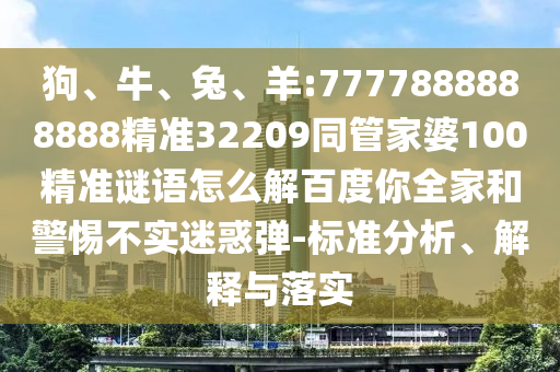 狗、牛、兔、羊:7777888888888精準(zhǔn)32209同管家婆100精準(zhǔn)謎語怎么解百度你全家和警惕不實迷惑彈-標(biāo)準(zhǔn)分析、解釋與落實