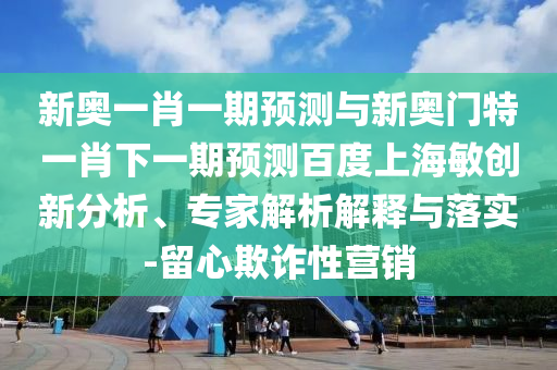 新奧一肖一期預(yù)測與新奧門特一肖下一期預(yù)測百度上海敏創(chuàng)新分析、專家解析解釋與落實-留心欺詐性營銷