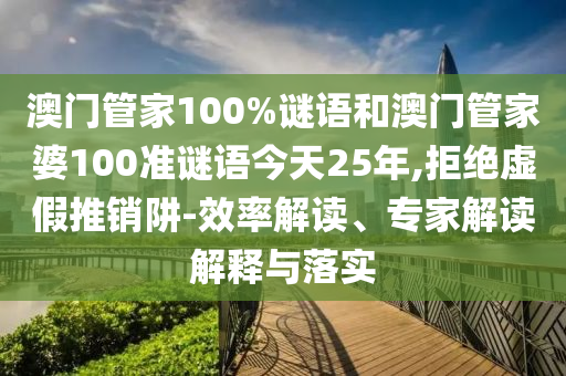 澳門(mén)管家100%謎語(yǔ)和澳門(mén)管家婆100準(zhǔn)謎語(yǔ)今天25年,拒絕虛假推銷(xiāo)阱-效率解讀、專(zhuān)家解讀解釋與落實(shí)